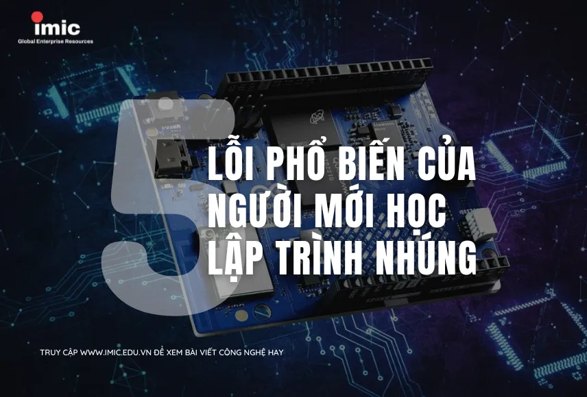 Top 5 Lỗi Phổ Biến Của Người Mới Học Lập Trình Nhúng Và Cách Khắc Phục