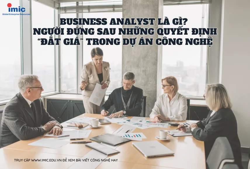 Business Analyst là gì? Người đứng sau những quyết định “đắt giá” trong dự án công nghệ