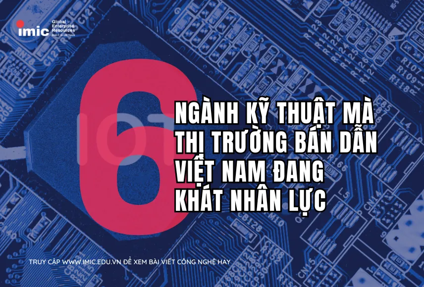 Những ngành kỹ thuật mà thị trường bán dẫn Việt Nam đang khát nhân lực